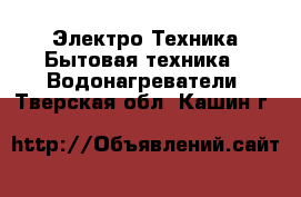 Электро-Техника Бытовая техника - Водонагреватели. Тверская обл.,Кашин г.